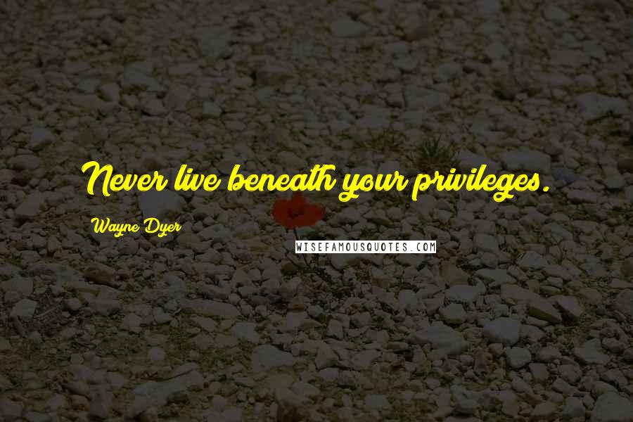Wayne Dyer Quotes: Never live beneath your privileges.
