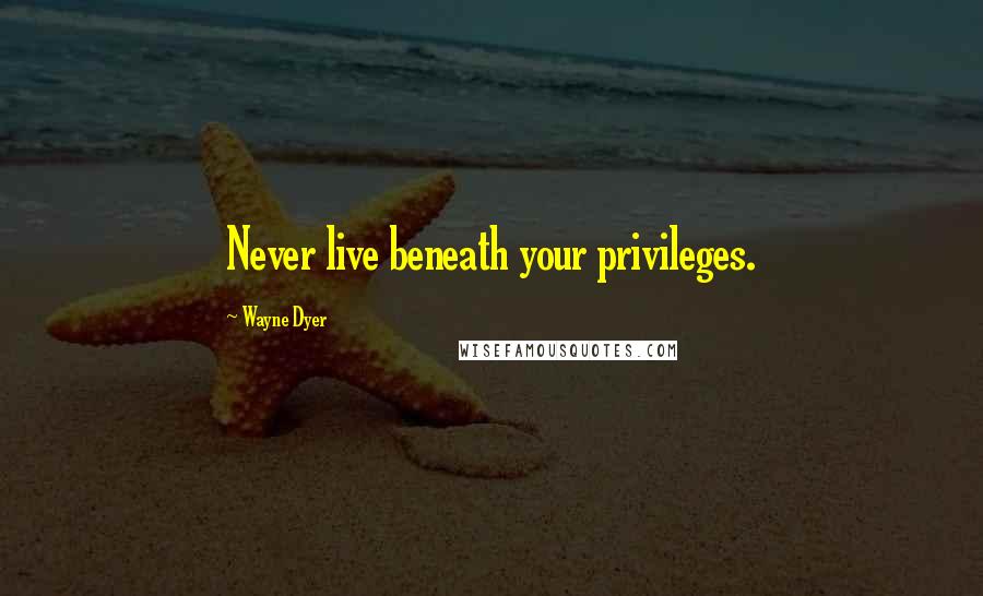 Wayne Dyer Quotes: Never live beneath your privileges.