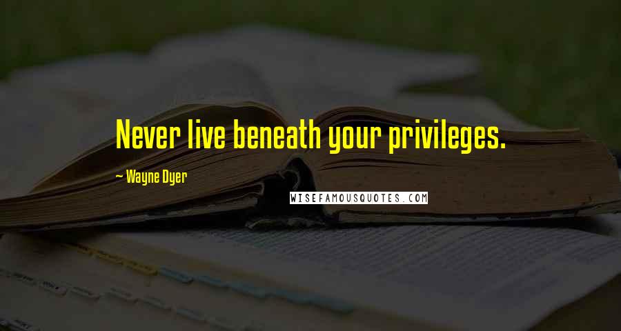 Wayne Dyer Quotes: Never live beneath your privileges.