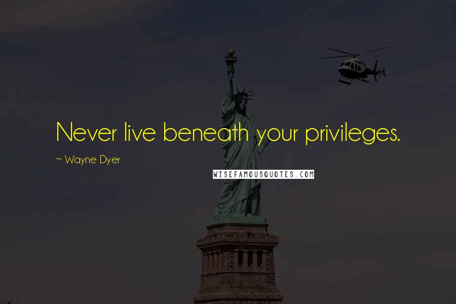 Wayne Dyer Quotes: Never live beneath your privileges.