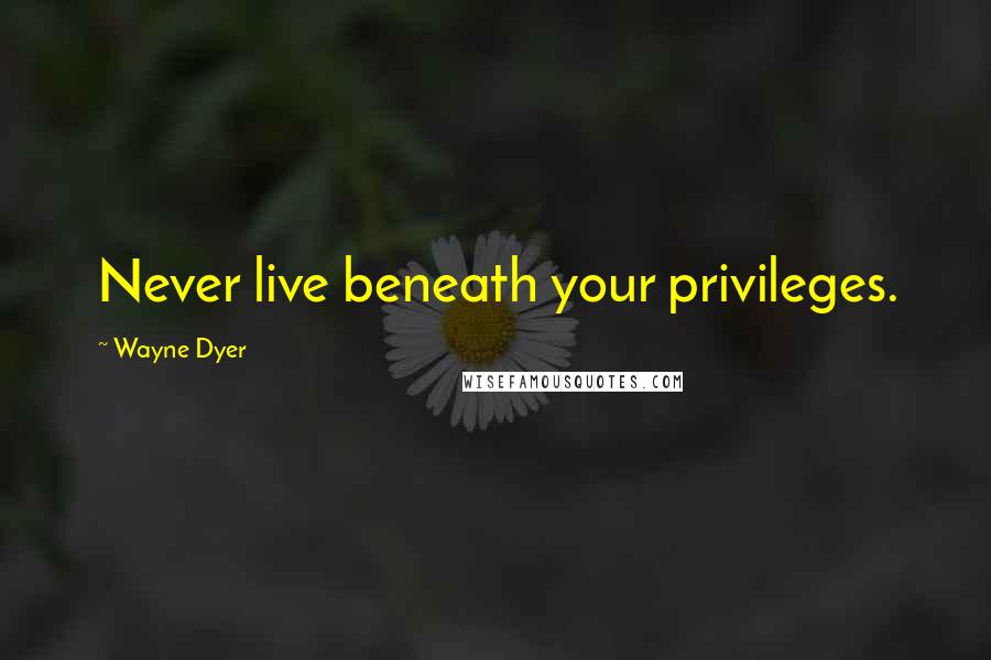Wayne Dyer Quotes: Never live beneath your privileges.