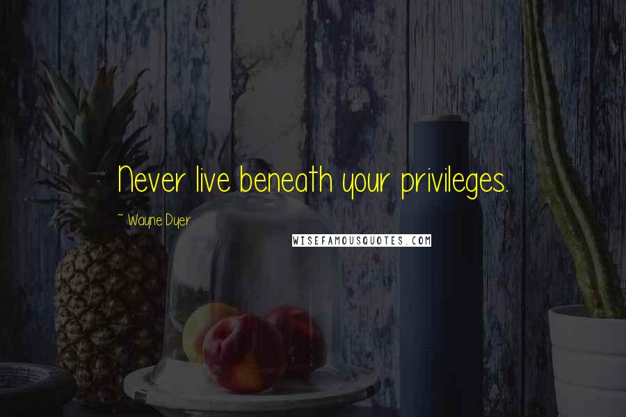 Wayne Dyer Quotes: Never live beneath your privileges.