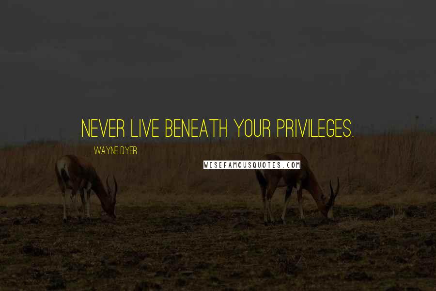 Wayne Dyer Quotes: Never live beneath your privileges.