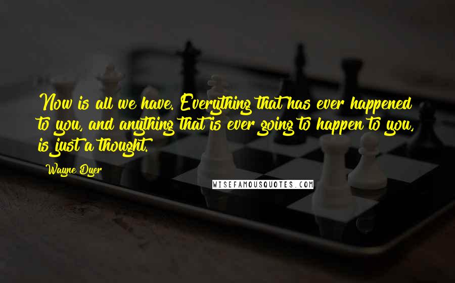 Wayne Dyer Quotes: Now is all we have. Everything that has ever happened to you, and anything that is ever going to happen to you, is just a thought.