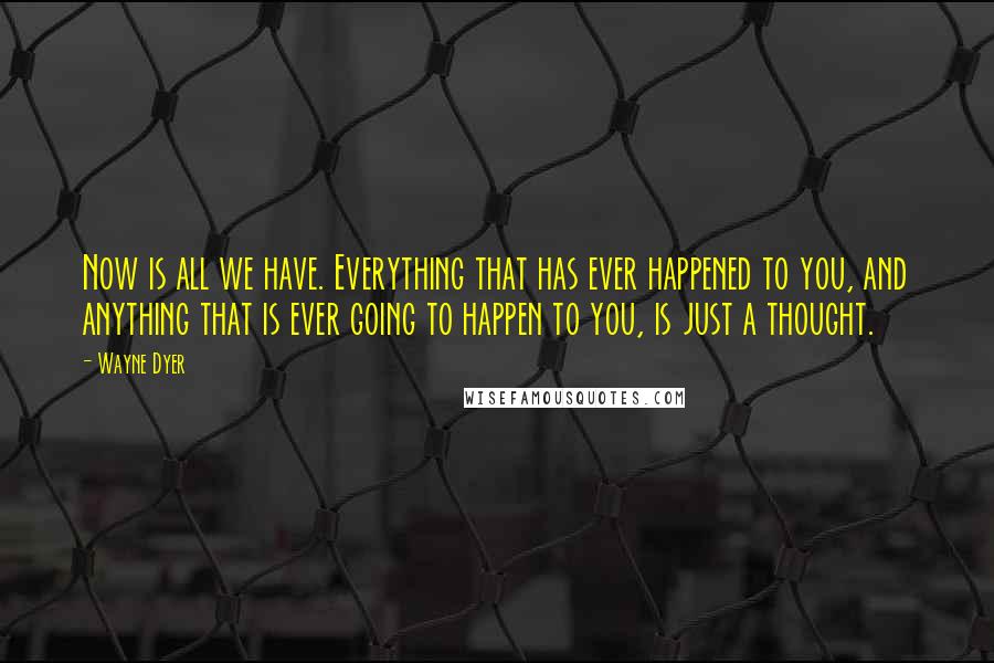 Wayne Dyer Quotes: Now is all we have. Everything that has ever happened to you, and anything that is ever going to happen to you, is just a thought.