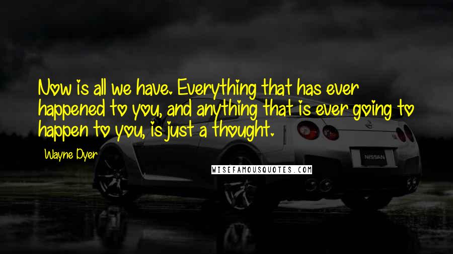 Wayne Dyer Quotes: Now is all we have. Everything that has ever happened to you, and anything that is ever going to happen to you, is just a thought.