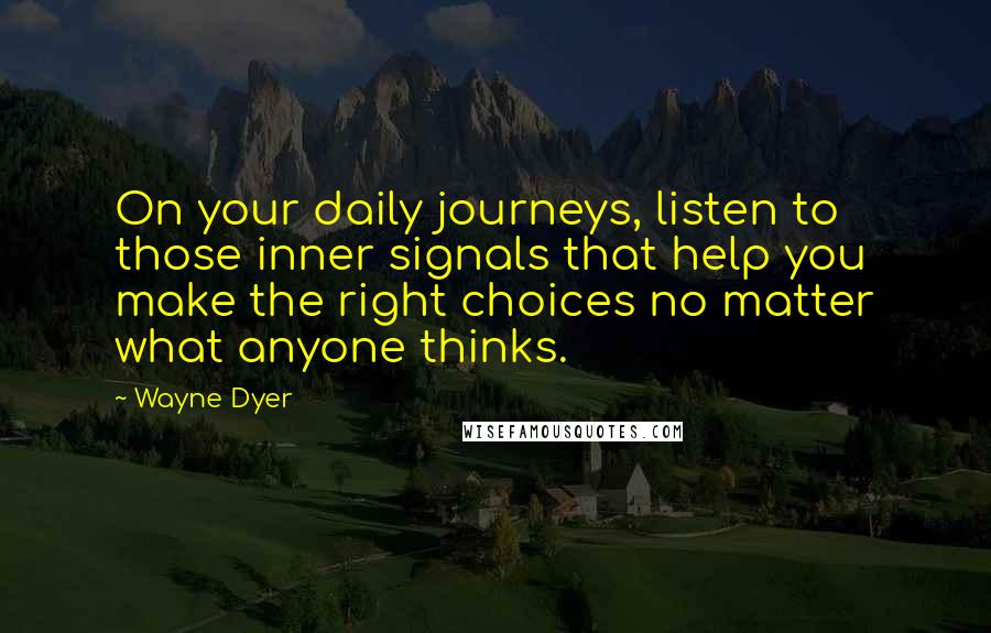 Wayne Dyer Quotes: On your daily journeys, listen to those inner signals that help you make the right choices no matter what anyone thinks.