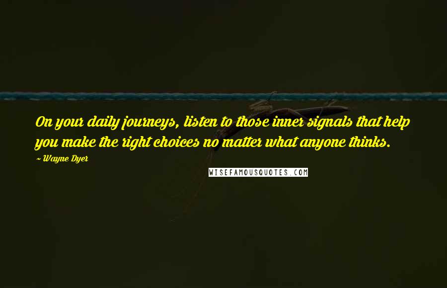 Wayne Dyer Quotes: On your daily journeys, listen to those inner signals that help you make the right choices no matter what anyone thinks.