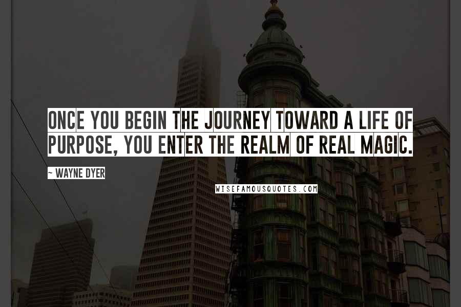 Wayne Dyer Quotes: Once you begin the journey toward a life of purpose, you enter the realm of real magic.