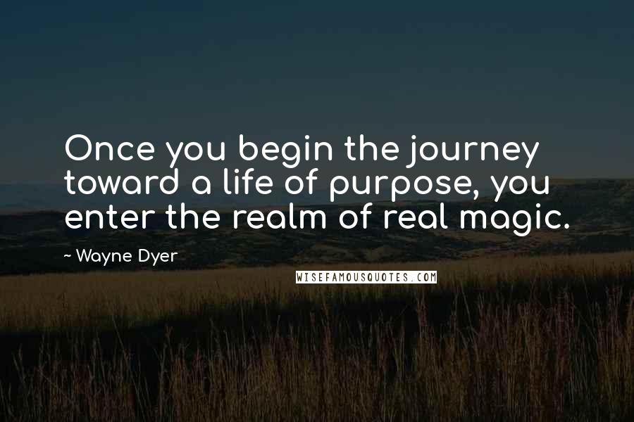Wayne Dyer Quotes: Once you begin the journey toward a life of purpose, you enter the realm of real magic.