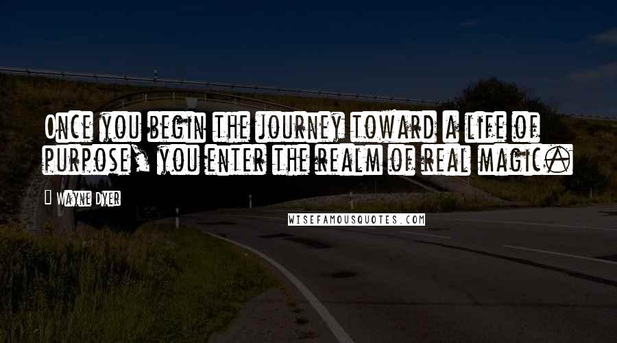 Wayne Dyer Quotes: Once you begin the journey toward a life of purpose, you enter the realm of real magic.