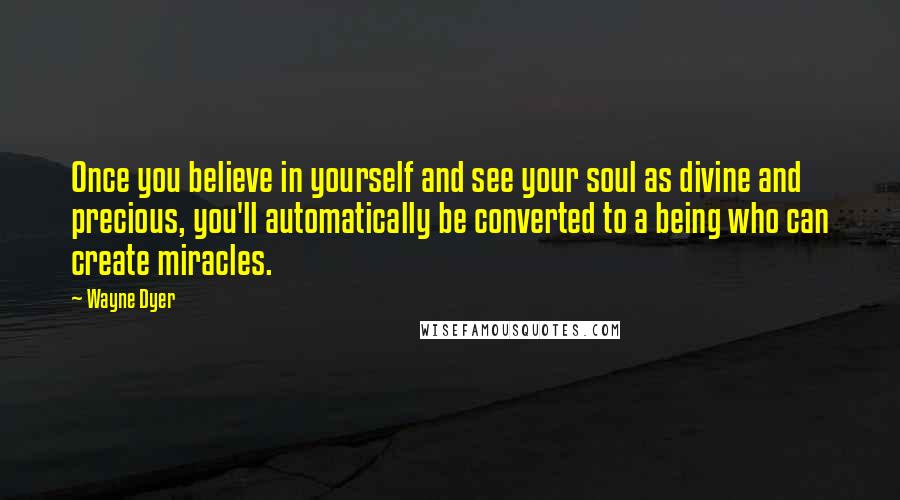 Wayne Dyer Quotes: Once you believe in yourself and see your soul as divine and precious, you'll automatically be converted to a being who can create miracles.