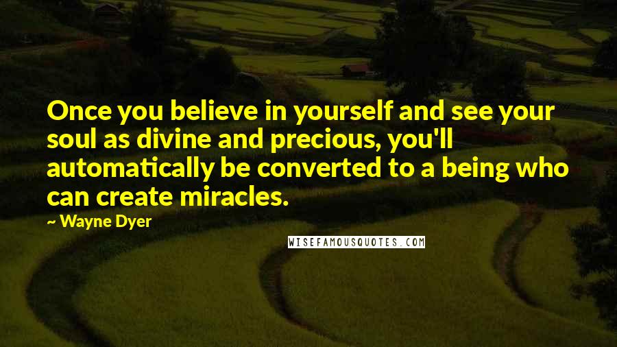 Wayne Dyer Quotes: Once you believe in yourself and see your soul as divine and precious, you'll automatically be converted to a being who can create miracles.