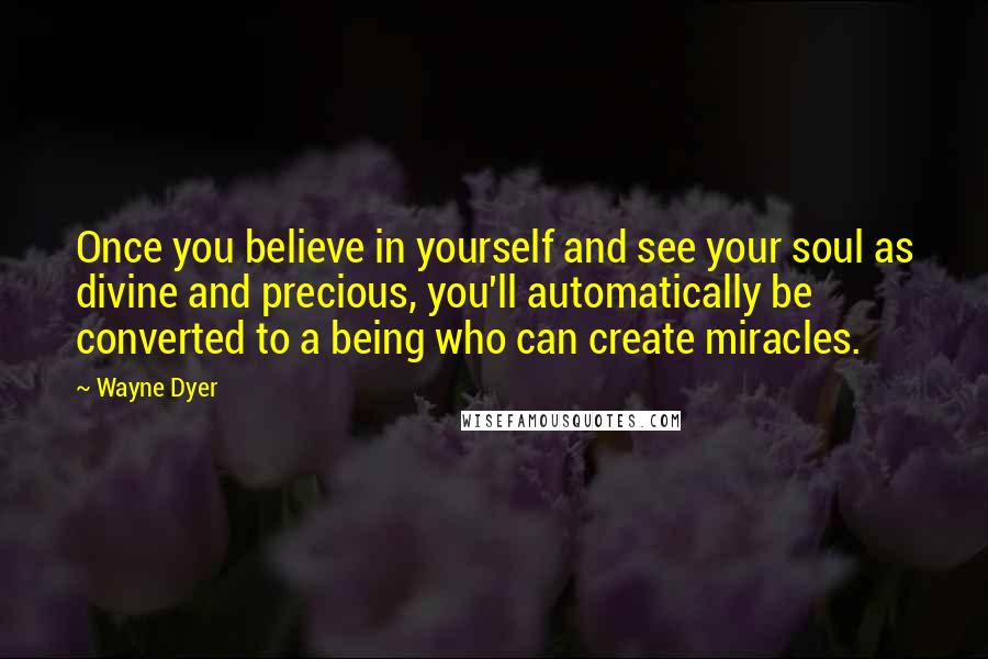 Wayne Dyer Quotes: Once you believe in yourself and see your soul as divine and precious, you'll automatically be converted to a being who can create miracles.