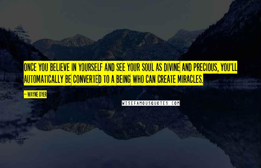 Wayne Dyer Quotes: Once you believe in yourself and see your soul as divine and precious, you'll automatically be converted to a being who can create miracles.