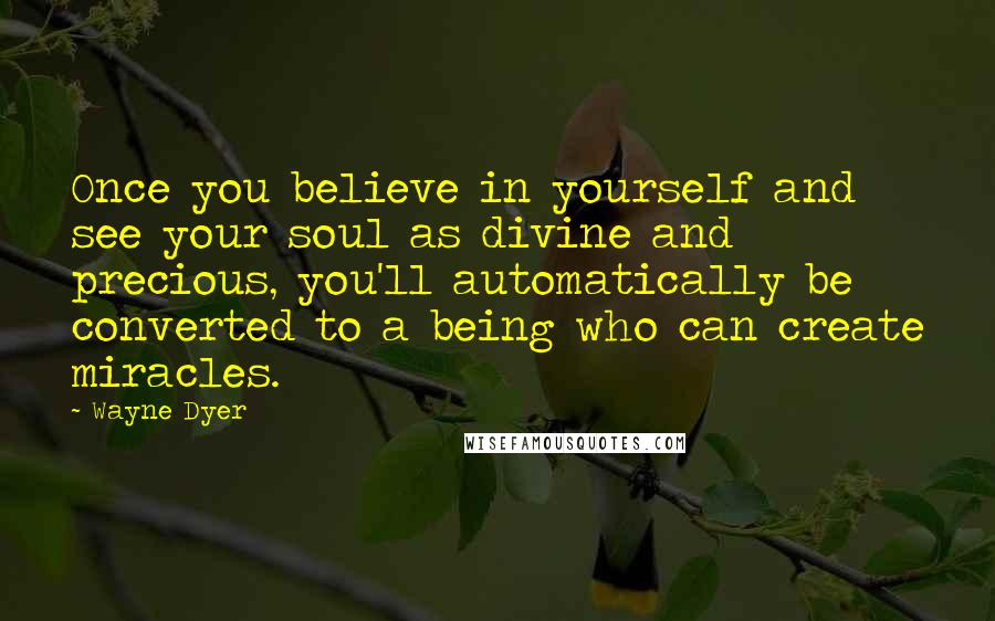 Wayne Dyer Quotes: Once you believe in yourself and see your soul as divine and precious, you'll automatically be converted to a being who can create miracles.