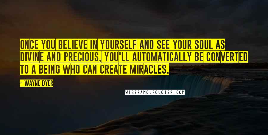 Wayne Dyer Quotes: Once you believe in yourself and see your soul as divine and precious, you'll automatically be converted to a being who can create miracles.