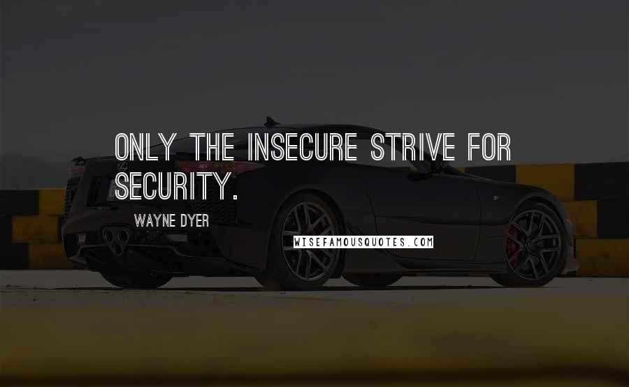 Wayne Dyer Quotes: Only the insecure strive for security.