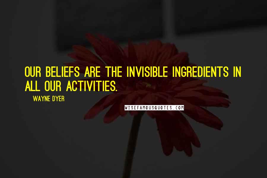 Wayne Dyer Quotes: Our beliefs are the invisible ingredients in all our activities.