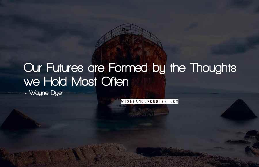 Wayne Dyer Quotes: Our Futures are Formed by the Thoughts we Hold Most Often.