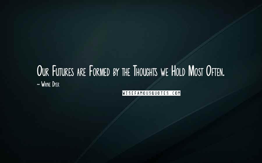 Wayne Dyer Quotes: Our Futures are Formed by the Thoughts we Hold Most Often.