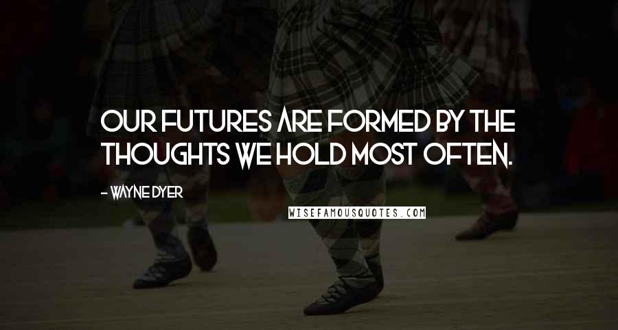 Wayne Dyer Quotes: Our Futures are Formed by the Thoughts we Hold Most Often.