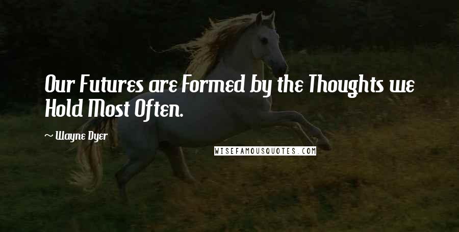 Wayne Dyer Quotes: Our Futures are Formed by the Thoughts we Hold Most Often.