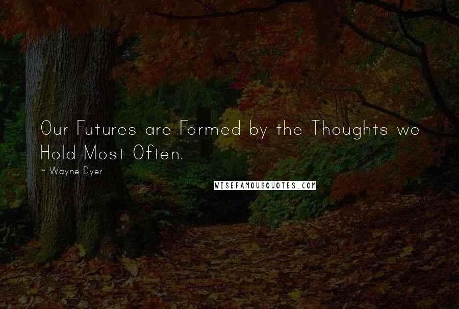 Wayne Dyer Quotes: Our Futures are Formed by the Thoughts we Hold Most Often.