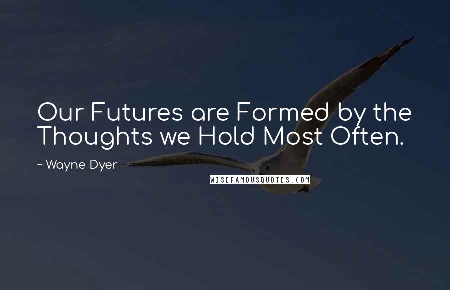 Wayne Dyer Quotes: Our Futures are Formed by the Thoughts we Hold Most Often.