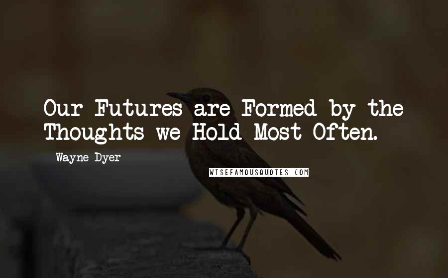 Wayne Dyer Quotes: Our Futures are Formed by the Thoughts we Hold Most Often.