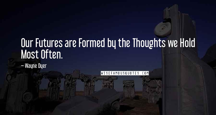 Wayne Dyer Quotes: Our Futures are Formed by the Thoughts we Hold Most Often.