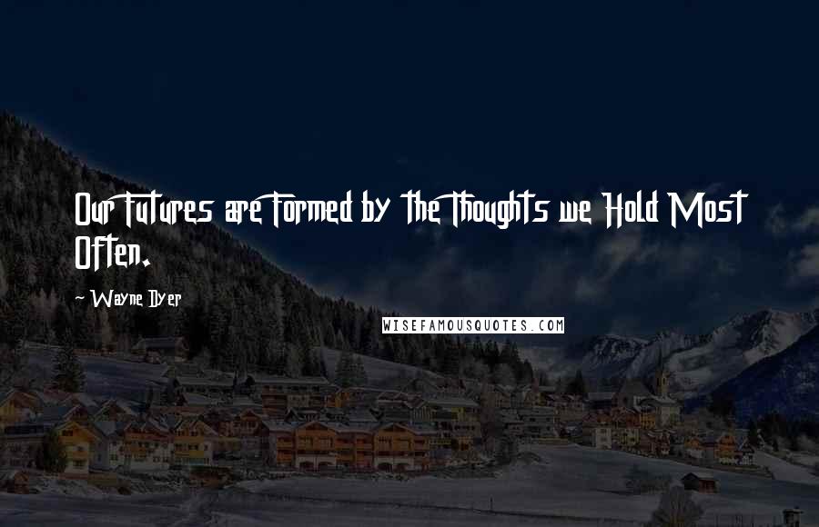 Wayne Dyer Quotes: Our Futures are Formed by the Thoughts we Hold Most Often.