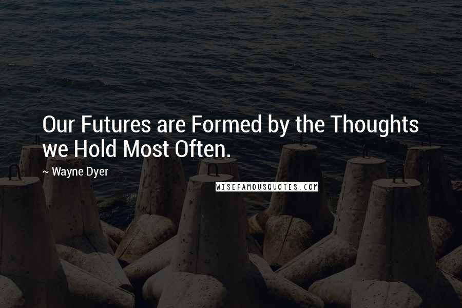 Wayne Dyer Quotes: Our Futures are Formed by the Thoughts we Hold Most Often.