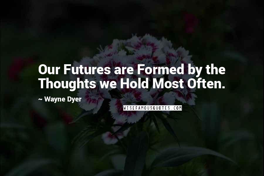 Wayne Dyer Quotes: Our Futures are Formed by the Thoughts we Hold Most Often.