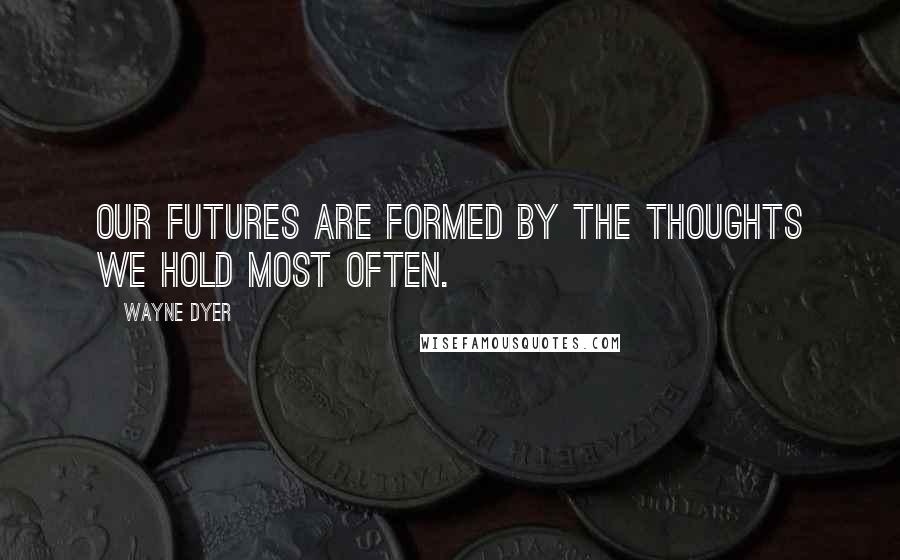 Wayne Dyer Quotes: Our Futures are Formed by the Thoughts we Hold Most Often.