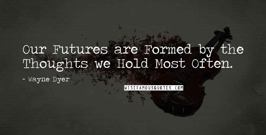 Wayne Dyer Quotes: Our Futures are Formed by the Thoughts we Hold Most Often.