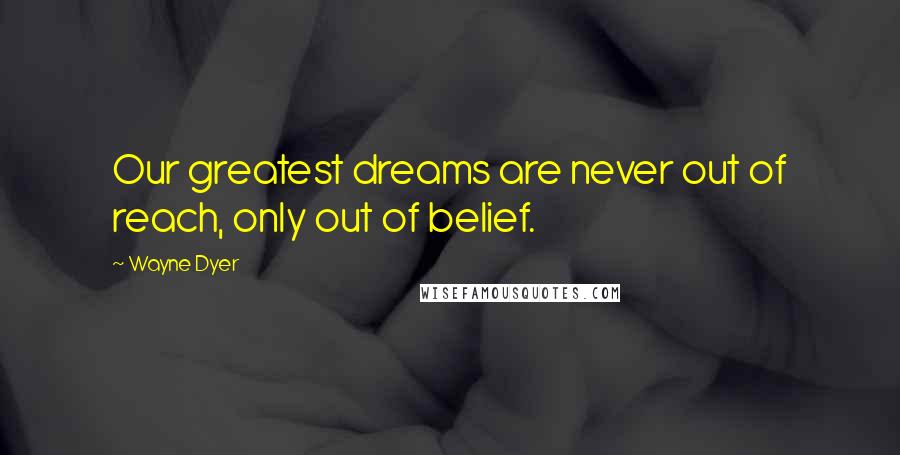Wayne Dyer Quotes: Our greatest dreams are never out of reach, only out of belief.