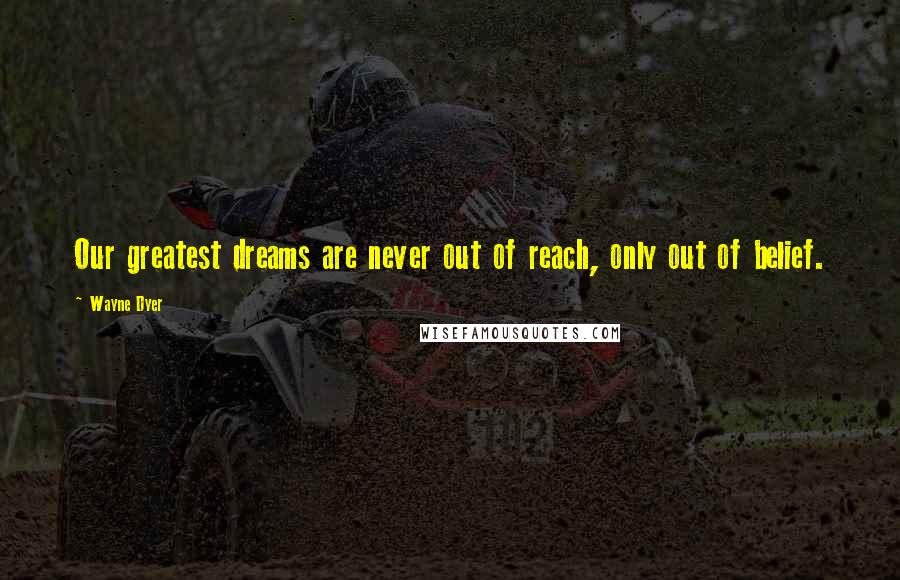 Wayne Dyer Quotes: Our greatest dreams are never out of reach, only out of belief.