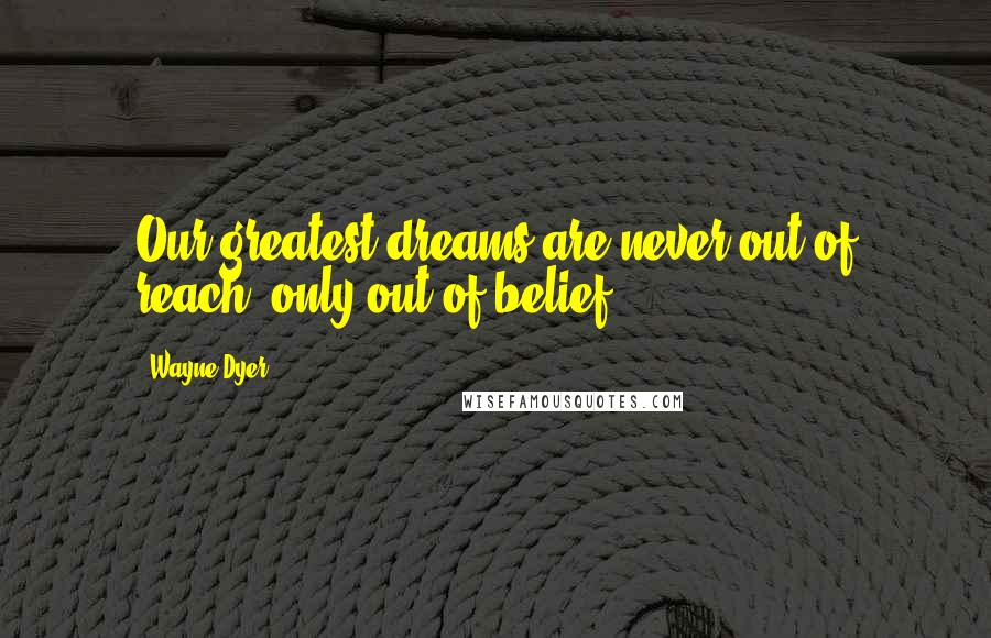 Wayne Dyer Quotes: Our greatest dreams are never out of reach, only out of belief.