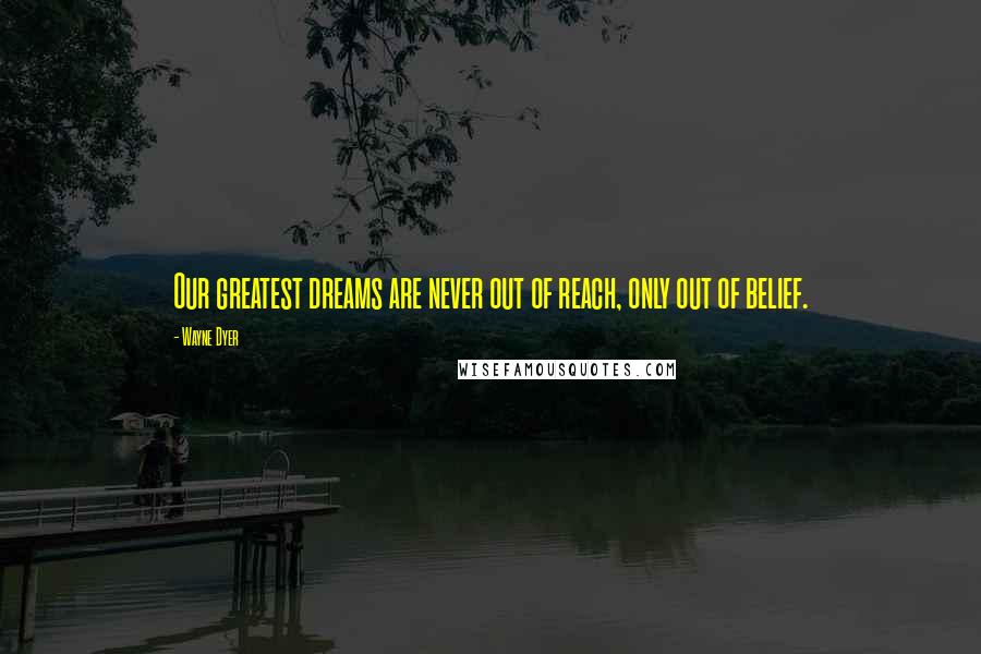 Wayne Dyer Quotes: Our greatest dreams are never out of reach, only out of belief.