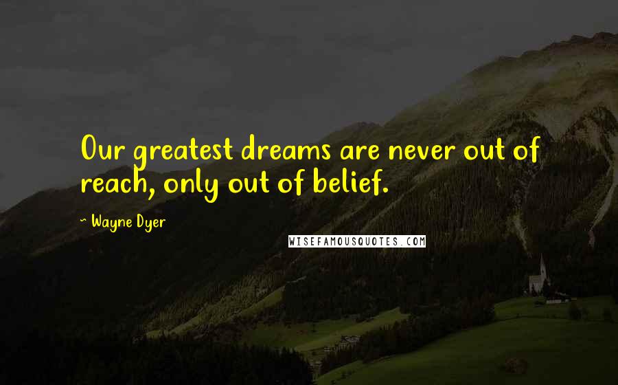 Wayne Dyer Quotes: Our greatest dreams are never out of reach, only out of belief.