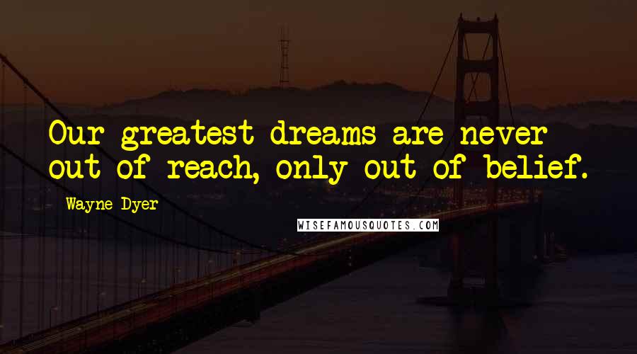 Wayne Dyer Quotes: Our greatest dreams are never out of reach, only out of belief.