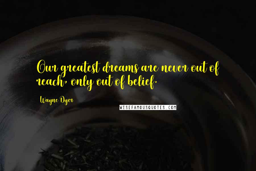 Wayne Dyer Quotes: Our greatest dreams are never out of reach, only out of belief.