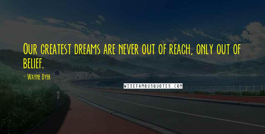 Wayne Dyer Quotes: Our greatest dreams are never out of reach, only out of belief.