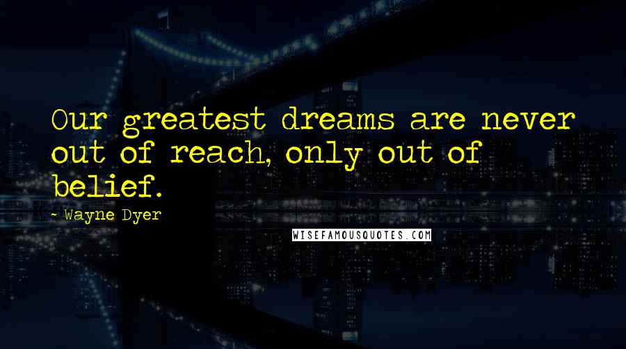 Wayne Dyer Quotes: Our greatest dreams are never out of reach, only out of belief.