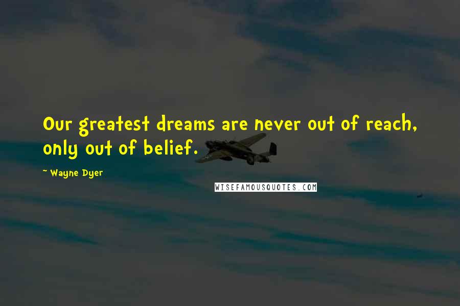 Wayne Dyer Quotes: Our greatest dreams are never out of reach, only out of belief.
