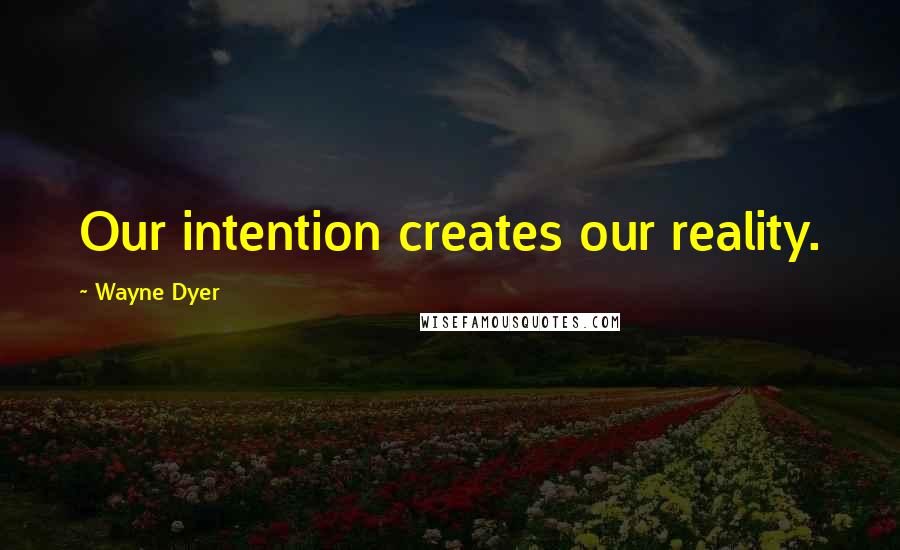 Wayne Dyer Quotes: Our intention creates our reality.