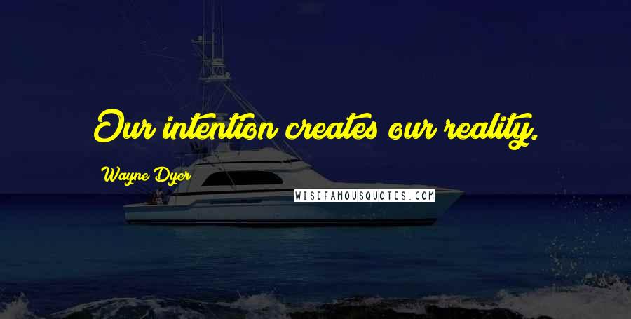 Wayne Dyer Quotes: Our intention creates our reality.