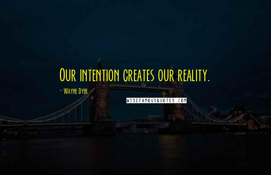 Wayne Dyer Quotes: Our intention creates our reality.