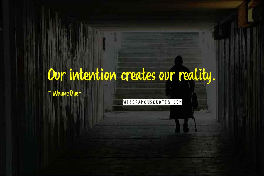 Wayne Dyer Quotes: Our intention creates our reality.